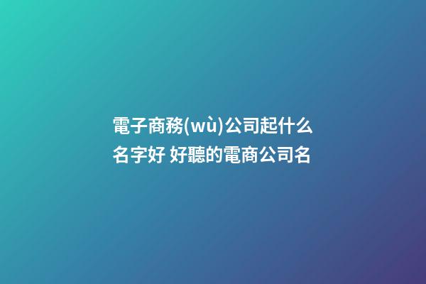 電子商務(wù)公司起什么名字好 好聽的電商公司名-第1張-公司起名-玄機(jī)派